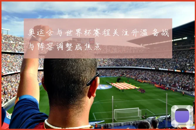 奥运会与世界杯赛程关注升温 备战与阵容调整成焦点