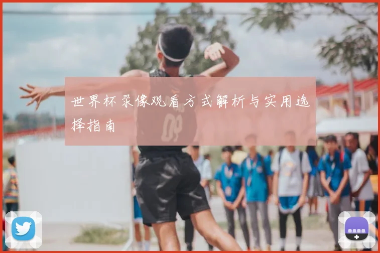 世界杯录像观看方式解析与实用选择指南