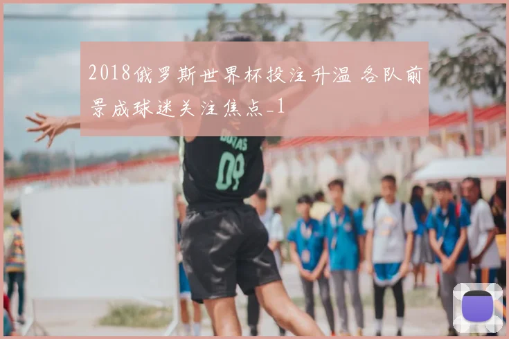 2018俄罗斯世界杯投注升温 各队前景成球迷关注焦点_1