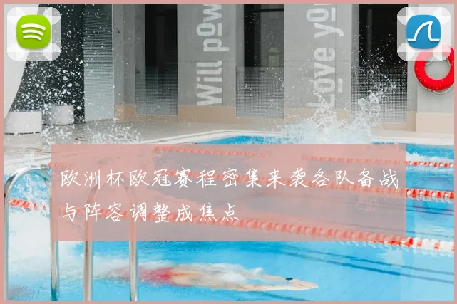 欧洲杯欧冠赛程密集来袭各队备战与阵容调整成焦点