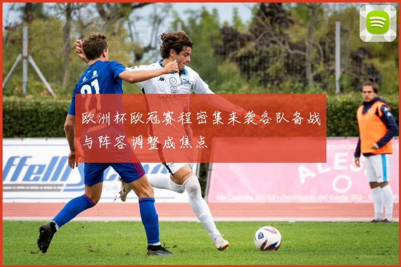 欧洲杯欧冠赛程密集来袭各队备战与阵容调整成焦点