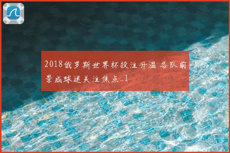 2018俄罗斯世界杯投注升温 各队前景成球迷关注焦点_1