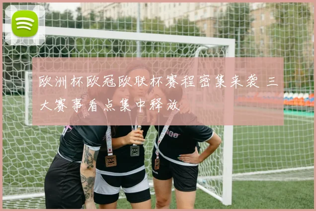 欧洲杯欧冠欧联杯赛程密集来袭 三大赛事看点集中释放