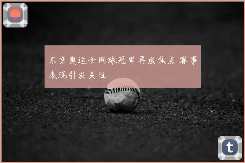 东京奥运会网球冠军再成焦点 赛事表现引发关注