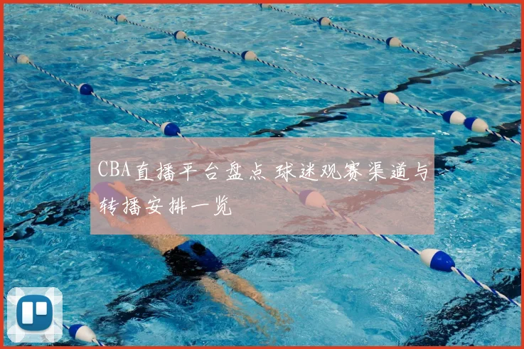CBA直播平台盘点 球迷观赛渠道与转播安排一览