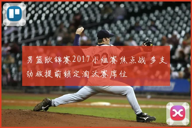 男篮欧锦赛2017小组赛焦点战 多支劲旅提前锁定淘汰赛席位