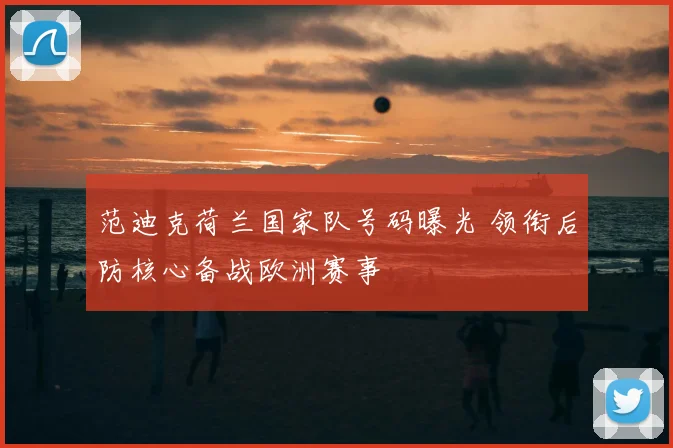 范迪克荷兰国家队号码曝光 领衔后防核心备战欧洲赛事