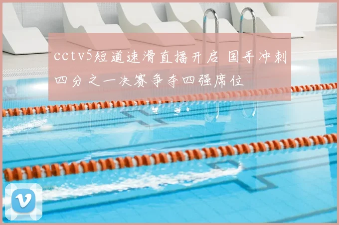cctv5短道速滑直播开启 国手冲刺四分之一决赛争夺四强席位