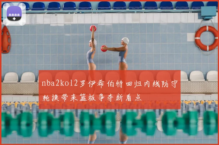 nba2kol2罗伊希伯特回归内线防守轮换带来篮板争夺新看点