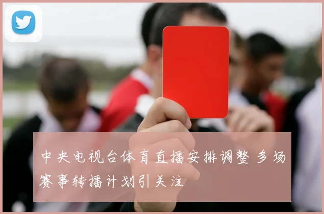 中央电视台体育直播安排调整 多场赛事转播计划引关注