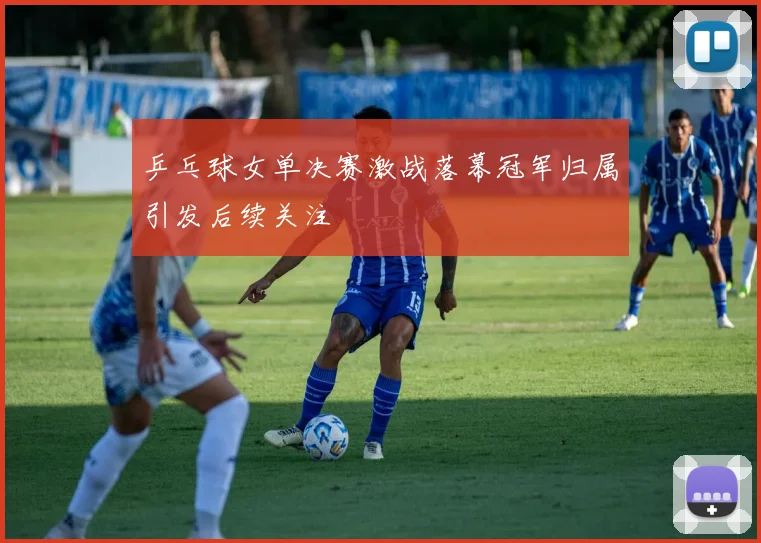 乒乓球女单决赛激战落幕冠军归属引发后续关注