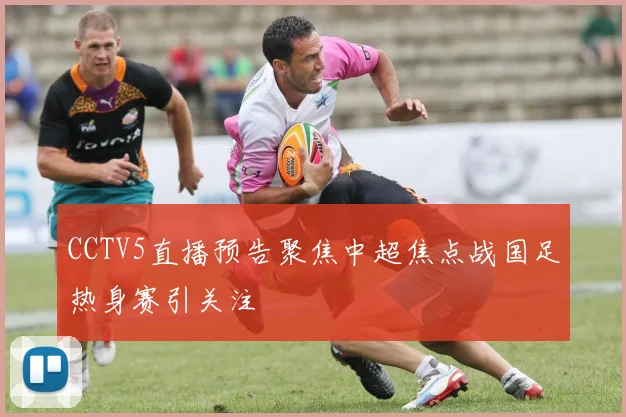 CCTV5直播预告聚焦中超焦点战国足热身赛引关注