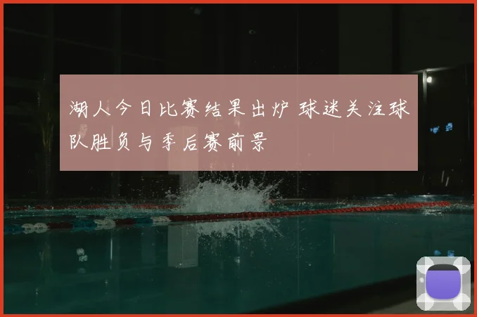 湖人今日比赛结果出炉 球迷关注球队胜负与季后赛前景