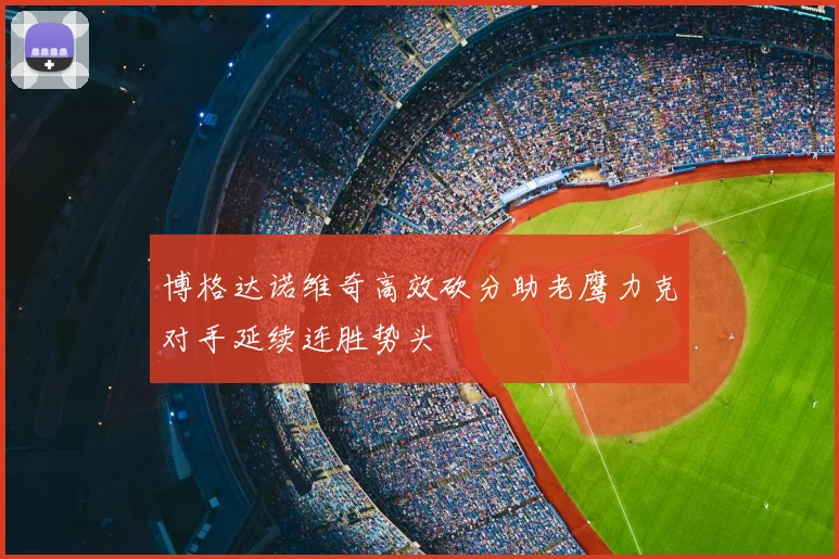 博格达诺维奇高效砍分助老鹰力克对手延续连胜势头