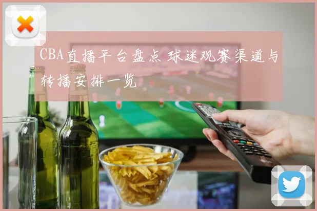 CBA直播平台盘点 球迷观赛渠道与转播安排一览