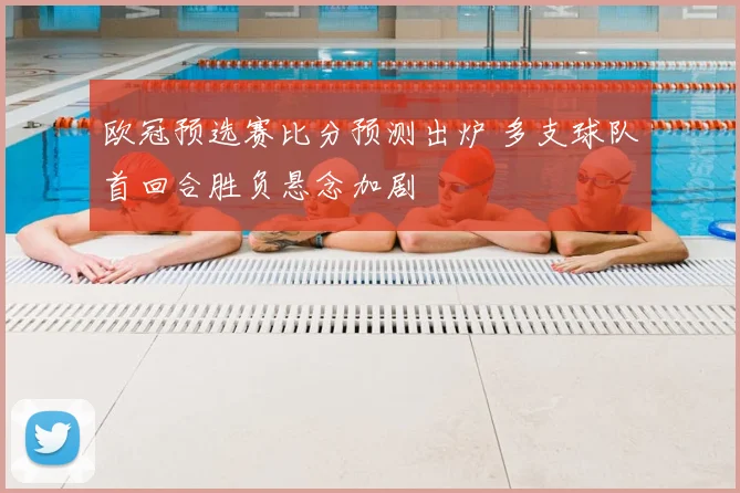 欧冠预选赛比分预测出炉 多支球队首回合胜负悬念加剧