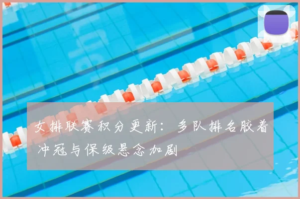 女排联赛积分更新：多队排名胶着 冲冠与保级悬念加剧