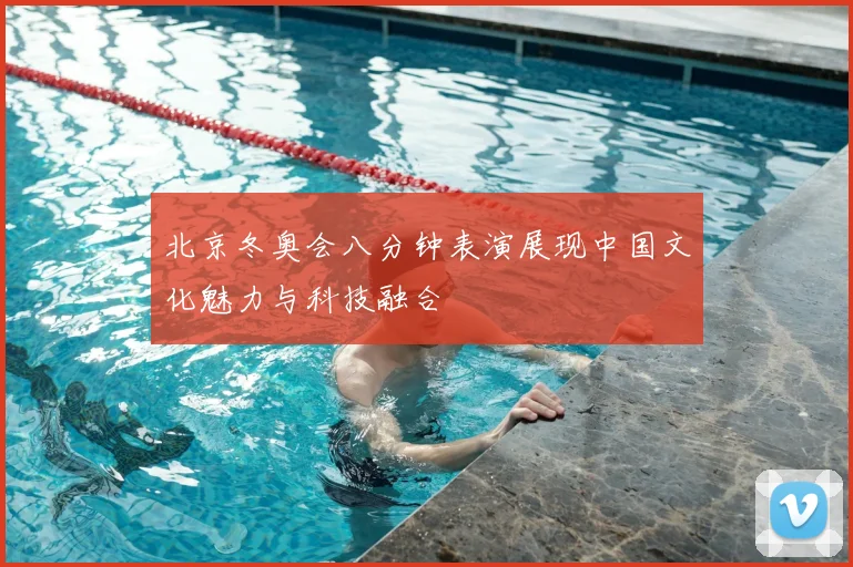 北京冬奥会八分钟表演展现中国文化魅力与科技融合