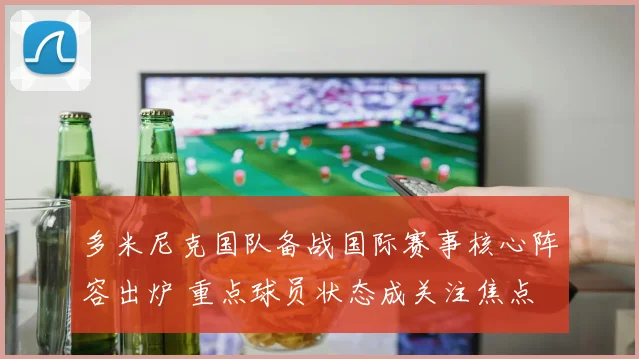 多米尼克国队备战国际赛事核心阵容出炉 重点球员状态成关注焦点