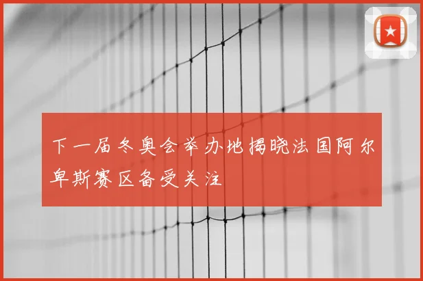 下一届冬奥会举办地揭晓法国阿尔卑斯赛区备受关注