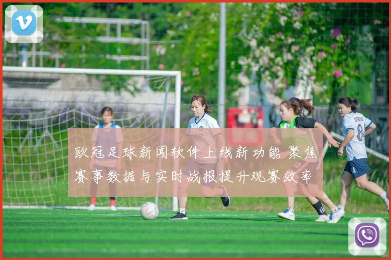 欧冠足球新闻软件上线新功能 聚焦赛事数据与实时战报提升观赛效率