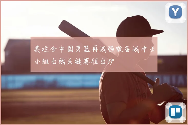 奥运会中国男篮再战强敌备战冲击小组出线关键赛程出炉