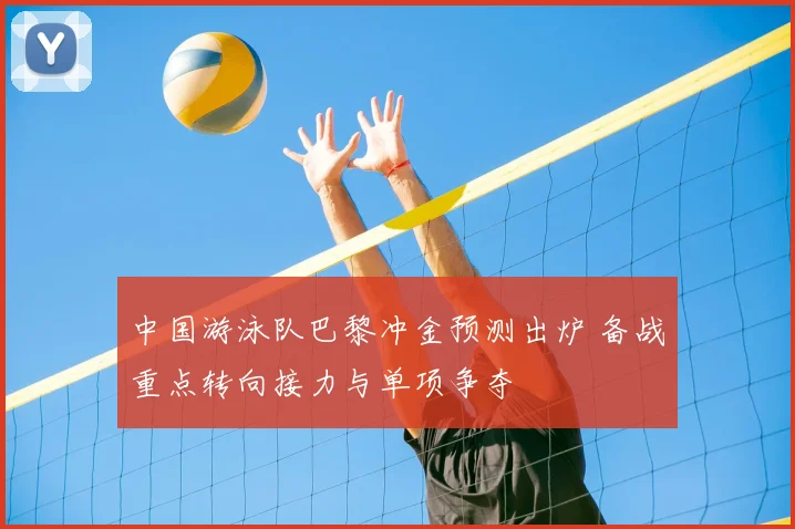 中国游泳队巴黎冲金预测出炉 备战重点转向接力与单项争夺