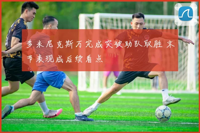 多米尼克斯万完成突破助队取胜 末节表现成后续看点