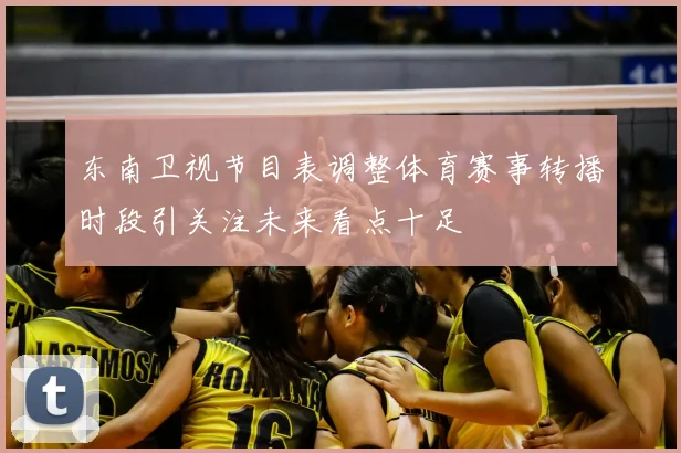 东南卫视节目表调整体育赛事转播时段引关注未来看点十足