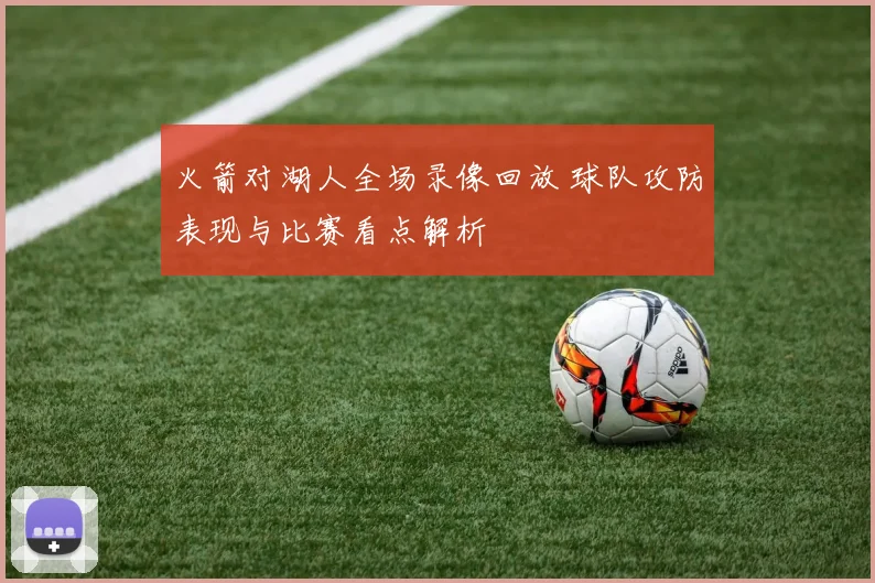 火箭对湖人全场录像回放 球队攻防表现与比赛看点解析