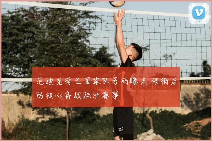 范迪克荷兰国家队号码曝光 领衔后防核心备战欧洲赛事
