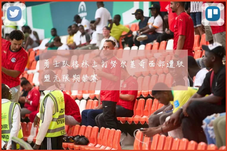 勇士队格林击打努尔基奇面部遭联盟无限期禁赛