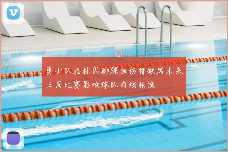 勇士队格林因脚踝扭伤将缺席未来三周比赛影响球队内线轮换