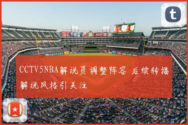 CCTV5NBA解说员调整阵容 后续转播解说风格引关注