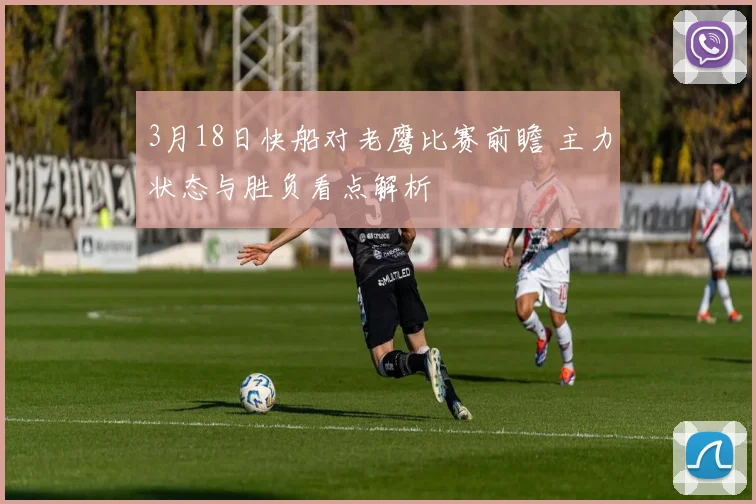 3月18日快船对老鹰比赛前瞻 主力状态与胜负看点解析