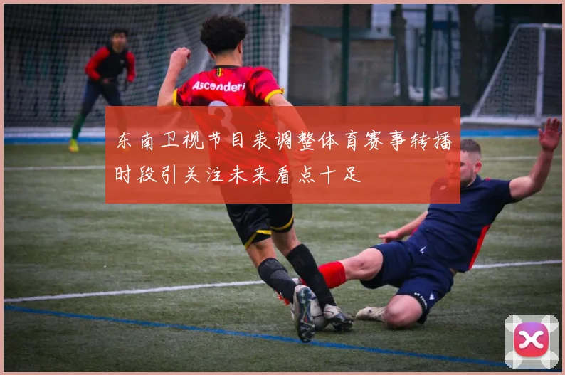 东南卫视节目表调整体育赛事转播时段引关注未来看点十足