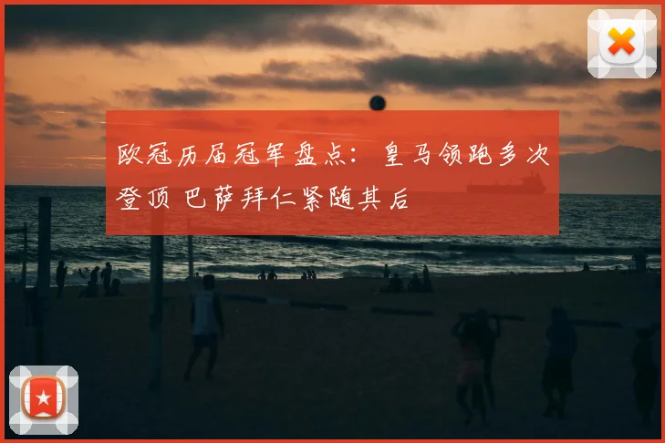 欧冠历届冠军盘点：皇马领跑多次登顶 巴萨拜仁紧随其后
