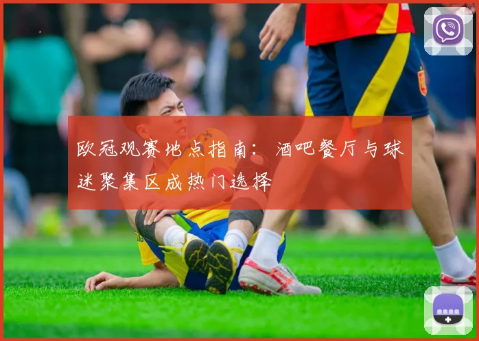 欧冠观赛地点指南：酒吧餐厅与球迷聚集区成热门选择