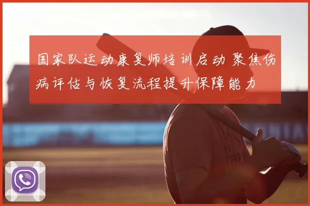国家队运动康复师培训启动 聚焦伤病评估与恢复流程提升保障能力