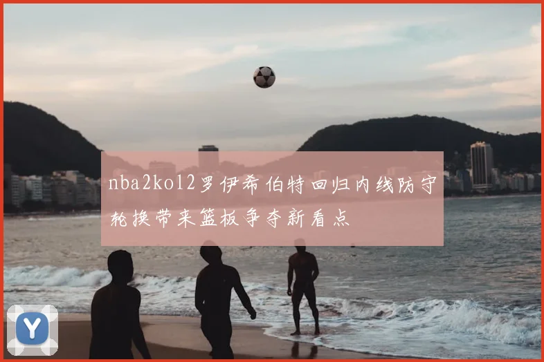 nba2kol2罗伊希伯特回归内线防守轮换带来篮板争夺新看点