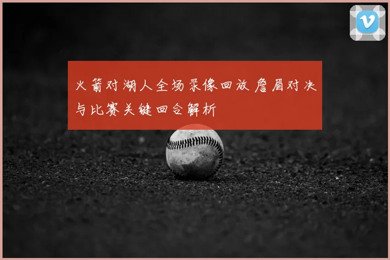 火箭对湖人全场录像回放 詹眉对决与比赛关键回合解析