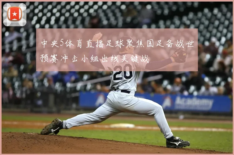 中央5体育直播足球聚焦国足备战世预赛冲击小组出线关键战