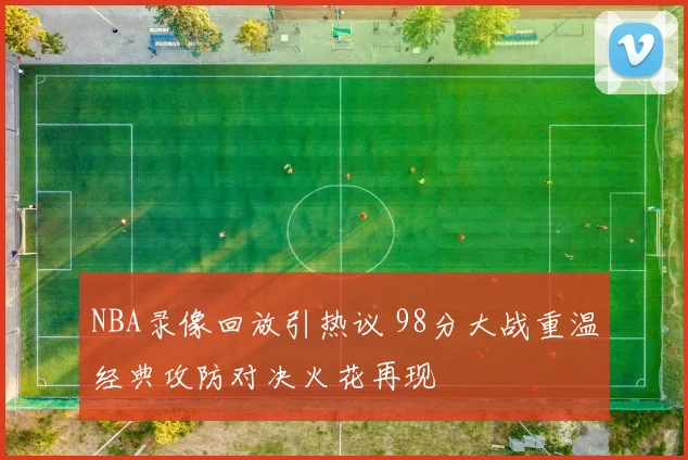 NBA录像回放引热议 98分大战重温经典攻防对决火花再现