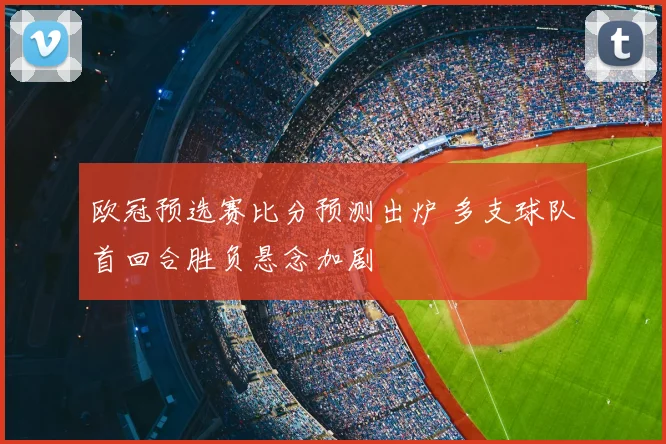 欧冠预选赛比分预测出炉 多支球队首回合胜负悬念加剧