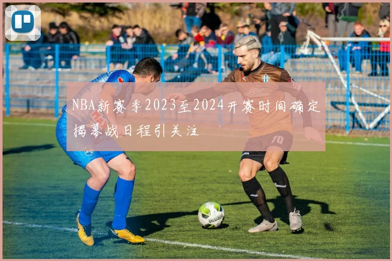 NBA新赛季2023至2024开赛时间确定揭幕战日程引关注
