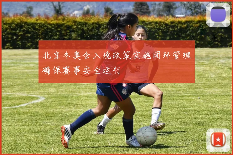 北京冬奥会入境政策实施闭环管理确保赛事安全运行