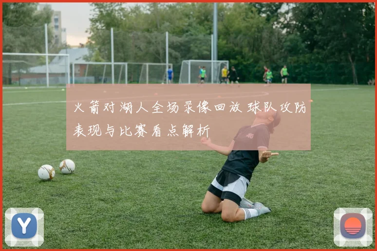 火箭对湖人全场录像回放 球队攻防表现与比赛看点解析