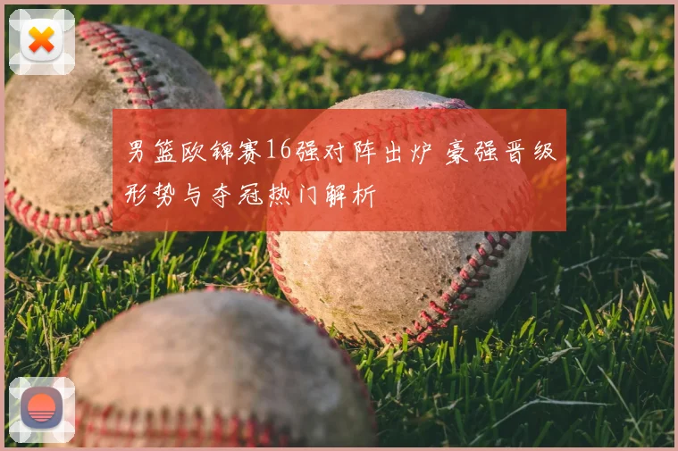 男篮欧锦赛16强对阵出炉 豪强晋级形势与夺冠热门解析