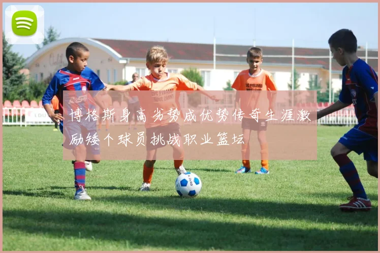 博格斯身高劣势成优势传奇生涯激励矮个球员挑战职业篮坛