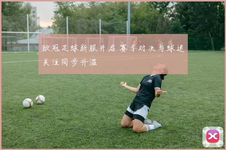 欧冠足球新服开启 赛季对决与球迷关注同步升温